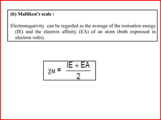 (b) Mulliken’s scale :
Electronegativity can be regarded as the average of the ionisation energy
(IE) and the electron affinity (EA) of an atom (both expressed in
electron volts).
 
