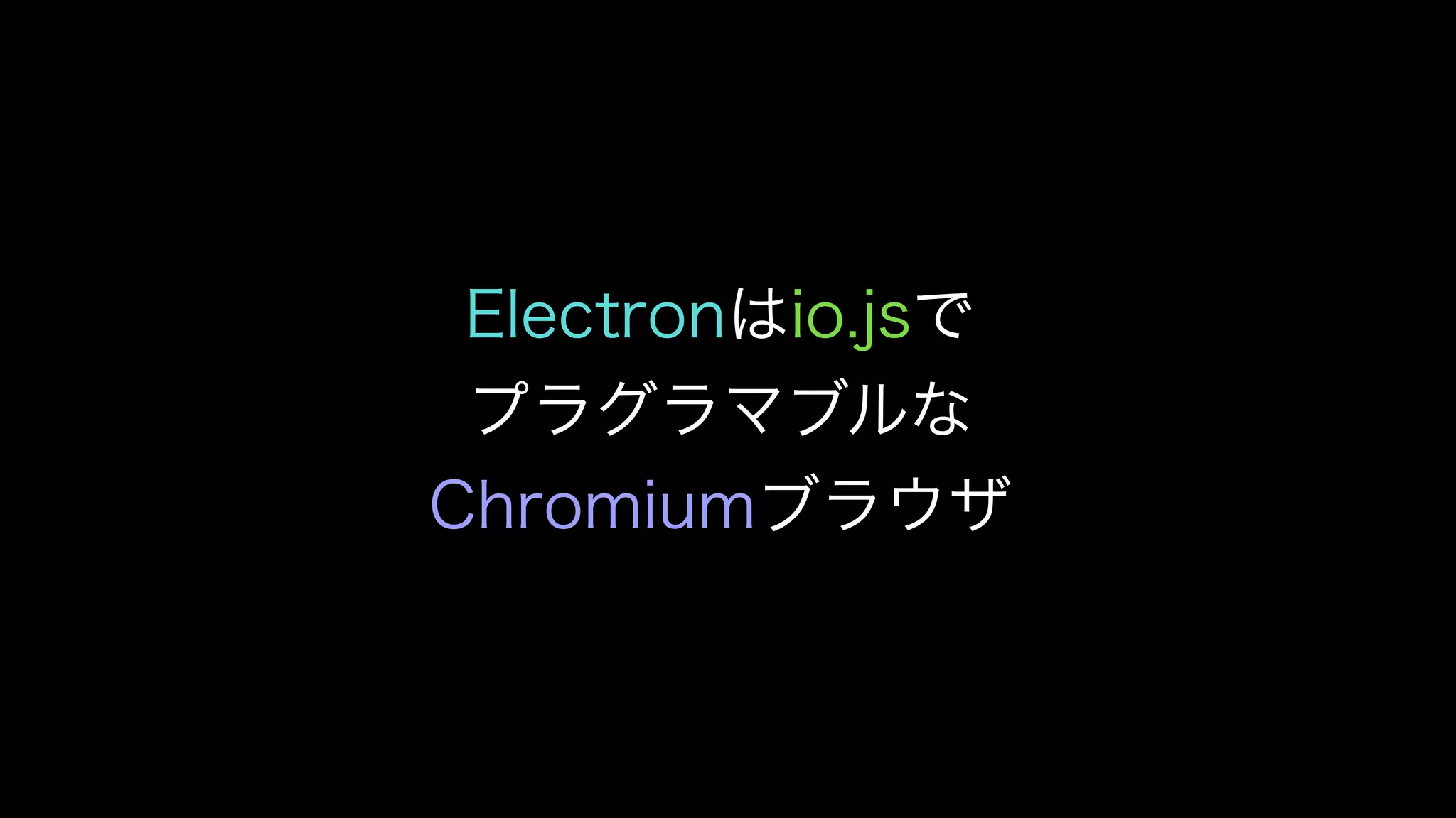Electronはio.jsで
プラグラマブルな
Chromiumブラウザ