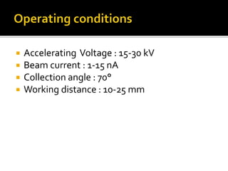  Accelerating Voltage : 15-30 kV
 Beam current : 1-15 nA
 Collection angle : 70°
 Working distance : 10-25 mm
 