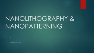 NANOLITHOGRAPHY &
NANOPATTERNING
BY
ROHAN DEOKAR
 