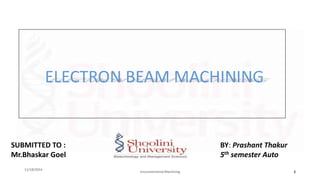 BY: Prashant Thakur
5th semester Auto
ELECTRON BEAM MACHINING
11/18/2014
Unconventional Machining 1
 