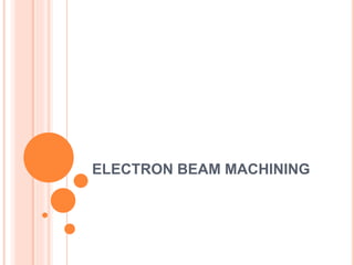 ELECTRON BEAM MACHINING
 