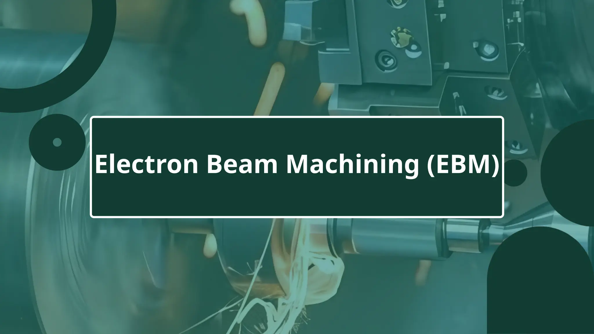 Electron Beam Machining (EBM)
 