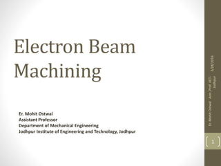 Electron Beam
Machining
Er. Mohit Ostwal
Assistant Professor
Department of Mechanical Engineering
Jodhpur Institute of Engineering and Technology, Jodhpur
3/28/2016
Er.MohitOstwalAsst.Prof.JIET-
Jodhpur
1
 