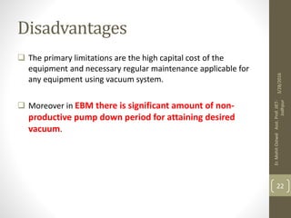 Disadvantages
 The primary limitations are the high capital cost of the
equipment and necessary regular maintenance applicable for
any equipment using vacuum system.
 Moreover in EBM there is significant amount of non-
productive pump down period for attaining desired
vacuum.
3/28/2016
Er.MohitOstwalAsst.Prof.JIET-
Jodhpur
22
 