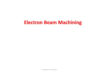 Electron Beam Machining
J. Hemwani. GPC, Betul
 