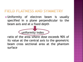  Uniformity of electron beam is usually
specified in a plane perpendicular to the
beam axis and at a fixed depth
uniformity index
ratio of the area where dose exceeds 90% of
its value at the central axis to the geometric
beam cross sectional area at the phantom
surface
 