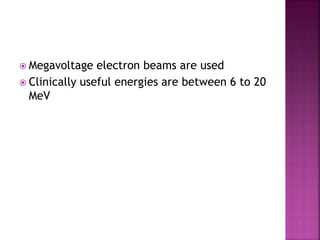  Megavoltage electron beams are used
 Clinically useful energies are between 6 to 20
MeV
 