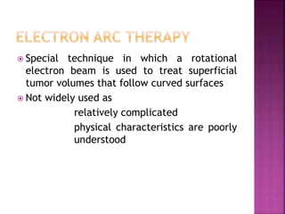  Special technique in which a rotational
electron beam is used to treat superficial
tumor volumes that follow curved surfaces
 Not widely used as
relatively complicated
physical characteristics are poorly
understood
 