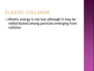  Kinetic energy is not lost although it may be
redistributed among particles emerging from
collision
 