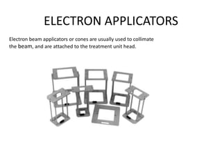 ELECTRON APPLICATORS
Electron beam applicators or cones are usually used to collimate
the beam, and are attached to the treatment unit head.
 