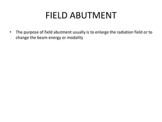 FIELD ABUTMENT
• The purpose of field abutment usually is to enlarge the radiation field or to
change the beam energy or modality
 
