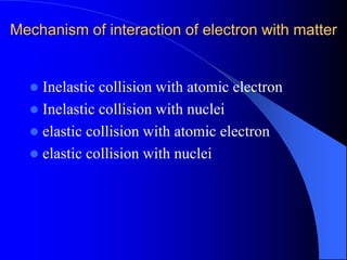 Mechanism of interaction of electron with matter
 Inelastic collision with atomic electron
 Inelastic collision with nuclei
 elastic collision with atomic electron
 elastic collision with nuclei
 