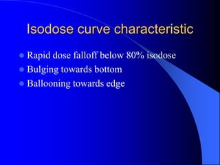 Isodose curve characteristic
 Rapid dose falloff below 80% isodose
 Bulging towards bottom
 Ballooning towards edge
 