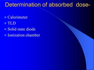 Determination of absorbed dose-
 Calorimeter
 TLD
 Solid state diode
 Ionization chamber
 