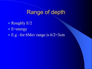Range of depth
 Roughly E/2
 E=energy
 E.g –for 6Mev range is 6/2=3cm
 
