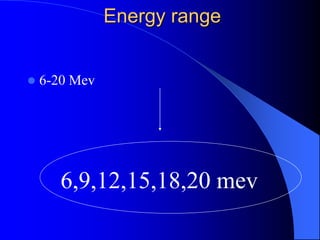 Energy range
 6-20 Mev
6,9,12,15,18,20 mev
 