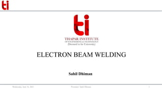 ELECTRON BEAM WELDING
Wednesday, June 16, 2021 Presenter: Sahil Dhiman 1
Sahil Dhiman
 