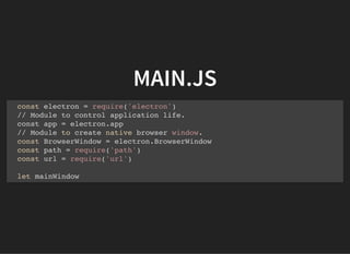 MAIN.JS
const electron = require('electron')
// Module to control application life.
const app = electron.app
// Module to create native browser window.
const BrowserWindow = electron.BrowserWindow
const path = require('path')
const url = require('url')
let mainWindow
 
