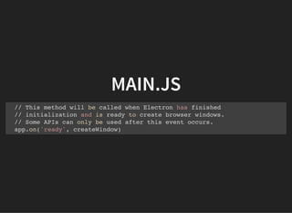 MAIN.JS
// This method will be called when Electron has finished
// initialization and is ready to create browser windows.
// Some APIs can only be used after this event occurs.
app.on('ready', createWindow)
 