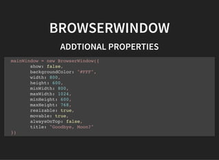 BROWSERWINDOW
ADDTIONAL PROPERTIES
mainWindow = new BrowserWindow({
show: false,
backgroundColor: "#FFF",
width: 800,
height: 600,
minWidth: 800,
maxWidth: 1024,
minHeight: 600,
maxHeight: 768,
resizable: true,
movable: true,
alwaysOnTop: false,
title: "Goodbye, Moon?"
})
 