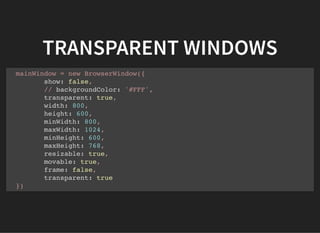 TRANSPARENT WINDOWS
mainWindow = new BrowserWindow({
show: false,
// backgroundColor: '#FFF',
transparent: true,
width: 800,
height: 600,
minWidth: 800,
maxWidth: 1024,
minHeight: 600,
maxHeight: 768,
resizable: true,
movable: true,
frame: false,
transparent: true
})
 
