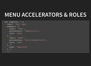 MENU ACCELERATORS & ROLES
let template = [{
label: 'Edit App',
submenu: [{
label: 'Undo',
accelerator: 'CmdOrCtrl+Z',
role: 'undo'
}, {
label: 'Redo',
accelerator: 'Shift+CmdOrCtrl+Z',
role: 'redo'
}, {
type: 'separator'
}, {
...
 