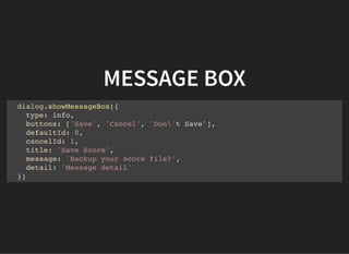 MESSAGE BOX
dialog.showMessageBox({
type: info,
buttons: ['Save', 'Cancel', 'Don't Save'],
defaultId: 0,
cancelId: 1,
title: 'Save Score',
message: 'Backup your score file?',
detail: 'Message detail'
})
 