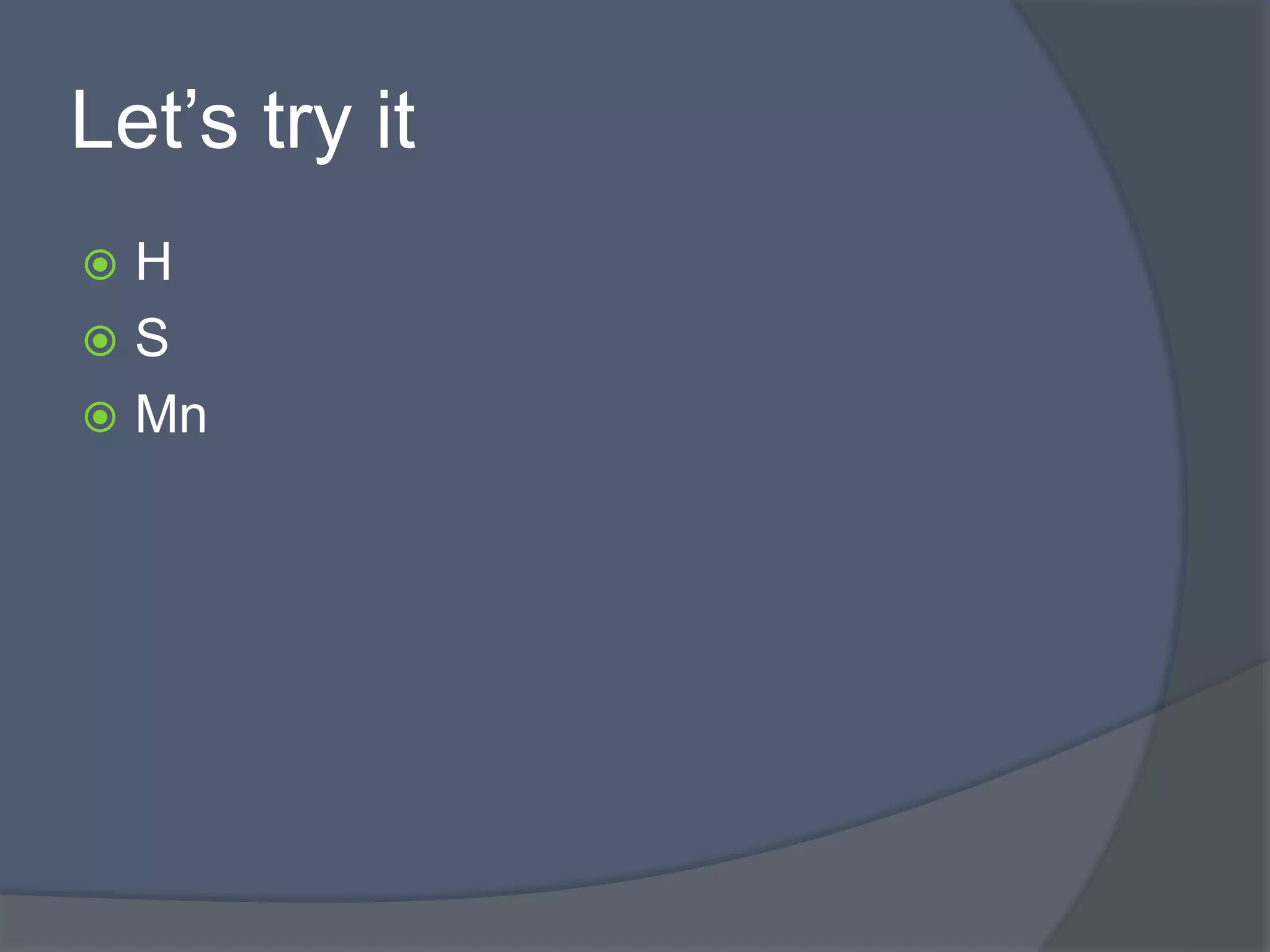 Let’s try it 
 H 
 S 
 Mn 
