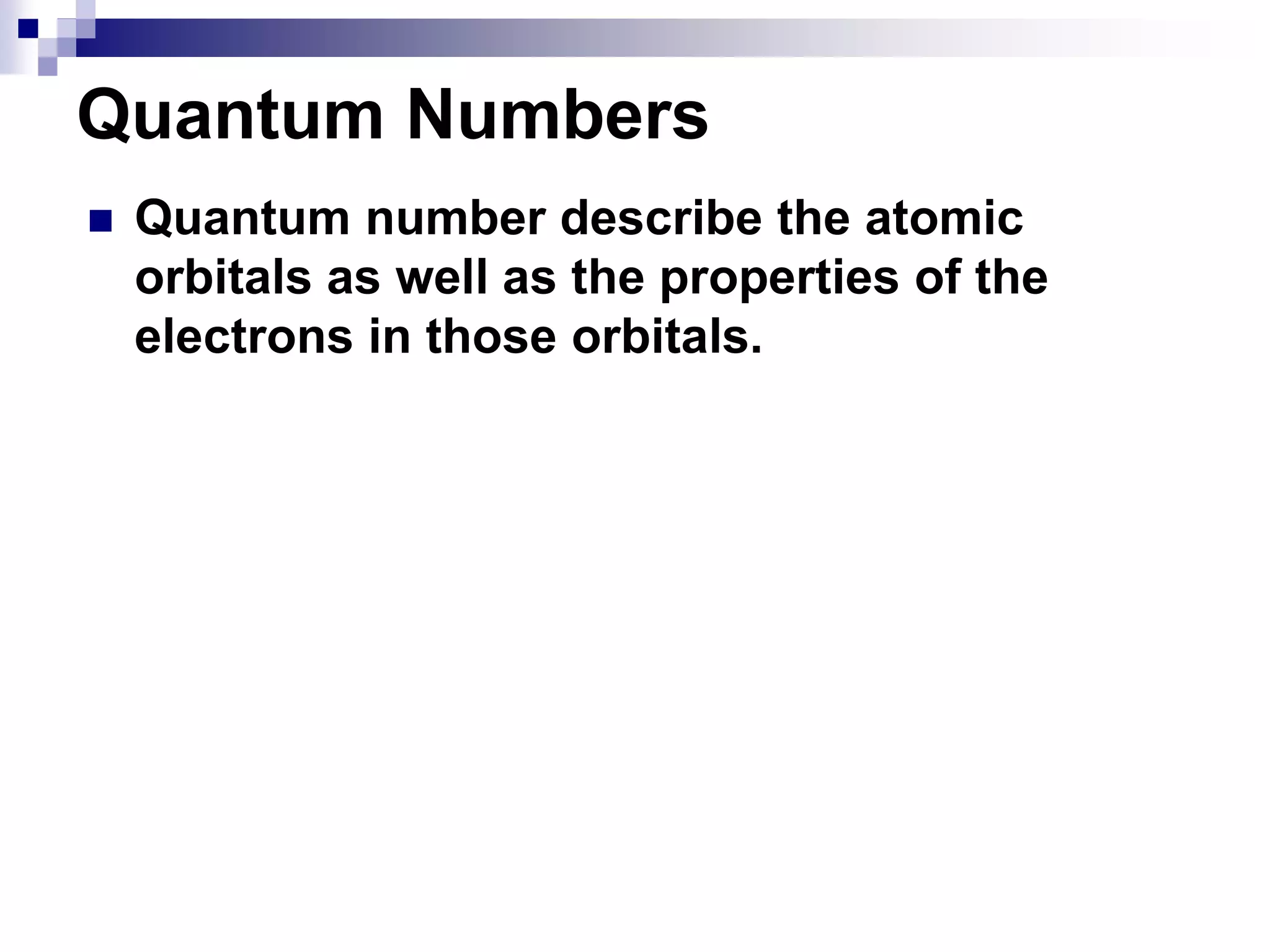  Quantum number describe the atomic
orbitals as well as the properties of the
electrons in those orbitals.
Quantum Numbers
 