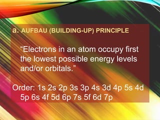 a. AUFBAU (BUILDING-UP) PRINCIPLE
“Electrons in an atom occupy first
the lowest possible energy levels
and/or orbitals.”
Order: 1s 2s 2p 3s 3p 4s 3d 4p 5s 4d
5p 6s 4f 5d 6p 7s 5f 6d 7p
 