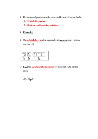  Electron configuration can be presented by one of twomethods:
1. Orbital diagrams or
2. Electronconfiguration notation.
 Example:
 The orbital diagram for a ground-state carbon atom ( atomic
number =6),
 Electron configuration notation fora ground-state carbon
atom
 
