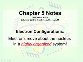 Chapter 5 Notes
                 By Kendon Smith
      Columbia Central High School, Brooklyn, MI




   Electron Configurations:
Electrons move about the nucleus
   in a highly organized system!
 