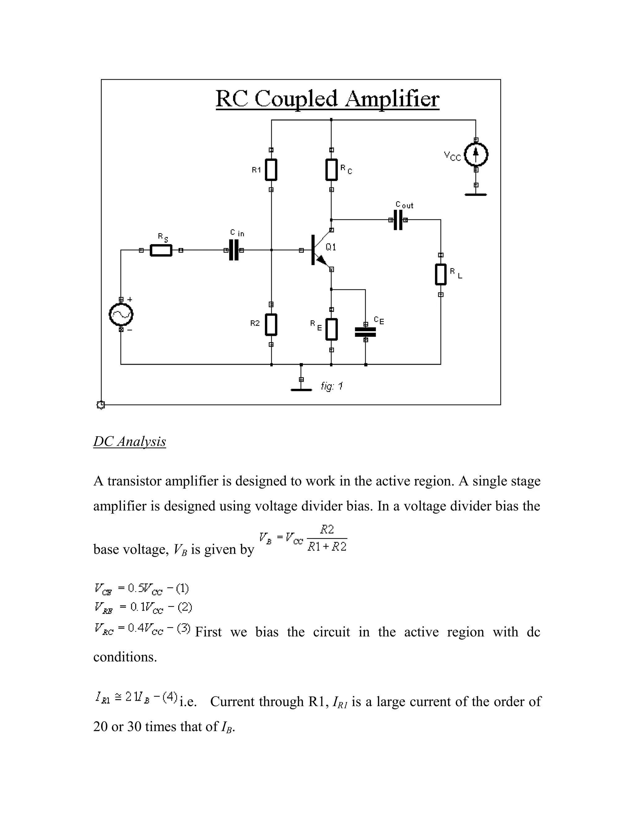 DC Analysis
A transistor amplifier is designed to work in the active region. A single stage
amplifier is designed using voltage divider bias. In a voltage divider bias the
base voltage, VB is given by
First we bias the circuit in the active region with dc
conditions.
i.e. Current through R1, IR1 is a large current of the order of
20 or 30 times that of IB.
 