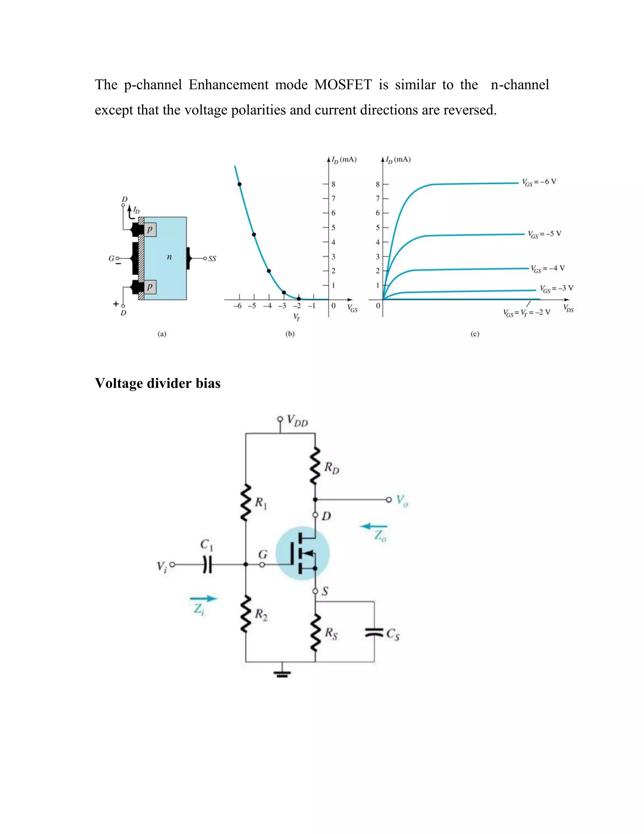 The p-channel Enhancement mode MOSFET is similar to the n-channel
except that the voltage polarities and current directions are reversed.
Voltage divider bias
 