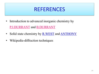REFERENCES
• Introduction to advanced inorganic chemistry by
P.J.DURRANT and B.DURRANT
• Solid state chemistry by R.WEST and ANTHONY
• Wikipedia-diffraction techniques
24
 