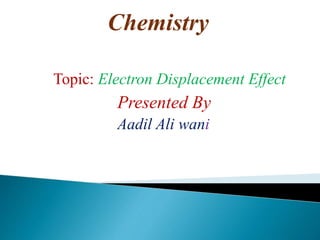Chemistry
Topic: Electron Displacement Effect
Presented By
Aadil Ali wani
 