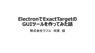 ElectronでExactTargetの
GUIツールを作ってみた話
株式会社ウフル 田実 誠
 
