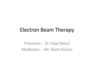 Electron Beam Therapy
Presenter:- Dr. Vijay Raturi
Moderator :- Mr. Navin Kumar
 