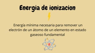 Energia de ionizacion
Energía mínima necesaria para remover un
electrón de un átomo de un elemento en estado
gaseoso fundamental
 
