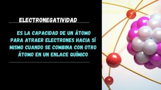 Electronegatividad
es la capacidad de un átomo
para atraer electrones hacia sí
mismo cuando se combina con otro
átomo en un enlace químico
 