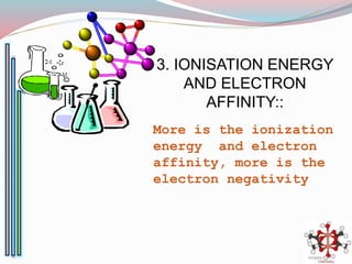 3. IONISATION ENERGY
AND ELECTRON
AFFINITY::
More is the ionization
energy and electron
affinity, more is the
electron negativity
 