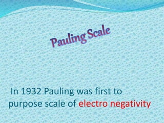 In 1932 Pauling was first to
purpose scale of electro negativity
 