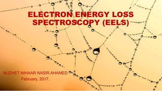ELECTRON ENERGY LOSS
SPECTROSCOPY (EELS)
NUZHET NIHAAR NASIR AHAMED
February, 2017.
 