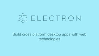 Build cross platform desktop apps with web
technologies
 
