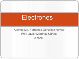 Electrones
Alumna Ma. Fernanda González Hoyos
    Prof: Javier Martínez Cortes
               2 secc.
 