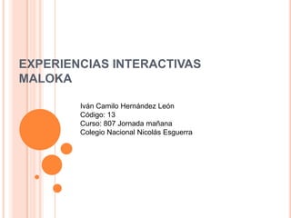 EXPERIENCIAS INTERACTIVAS
MALOKA
Iván Camilo Hernández León
Código: 13
Curso: 807 Jornada mañana
Colegio Nacional Nicolás Esguerra