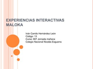 EXPERIENCIAS INTERACTIVAS
MALOKA

        Iván Camilo Hernández León
        Código: 13
        Curso: 807 Jornada mañana
        Colegio Nacional Nicolás Esguerra
 