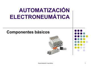 AUTOMATIZACIÓN
 ELECTRONEUMÁTICA

Componentes básicos




             Automatización neumática   1
 
