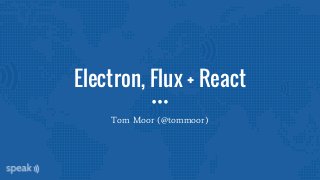 Electron, Flux + React
Tom Moor (@tommoor)
 